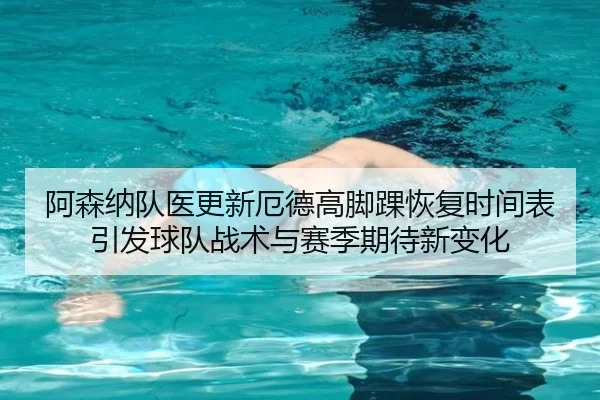 阿森纳队医更新厄德高脚踝恢复时间表引发球队战术与赛季期待新变化